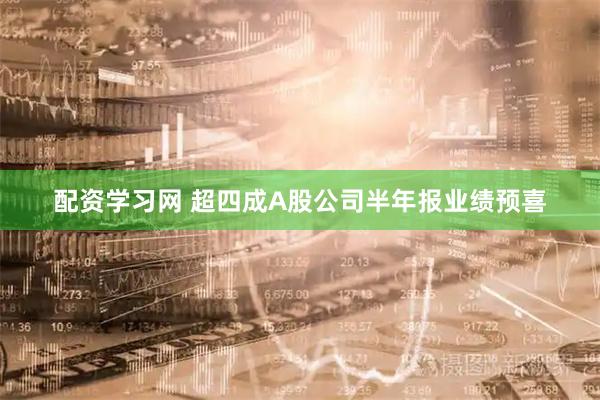 配资学习网 超四成A股公司半年报业绩预喜