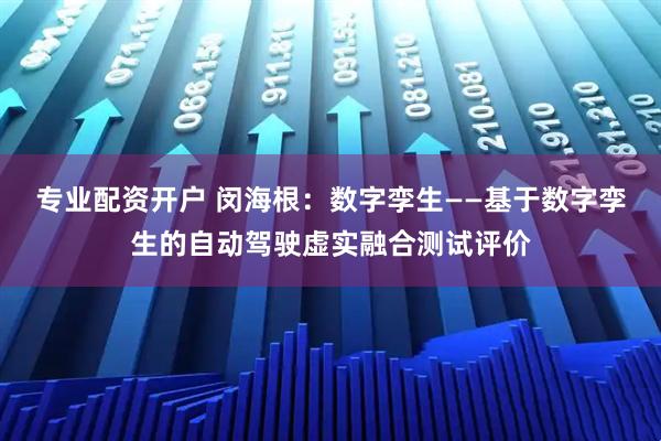 专业配资开户 闵海根：数字孪生——基于数字孪生的自动驾驶虚实融合测试评价