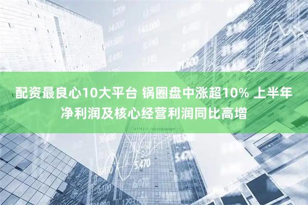 配资最良心10大平台 锅圈盘中涨超10% 上半年净利润及核心经营利润同比高增