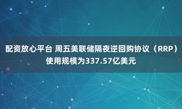 配资放心平台 周五美联储隔夜逆回购协议（RRP）使用规模为337.57亿美元