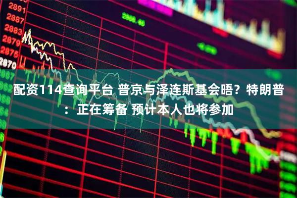 配资114查询平台 普京与泽连斯基会晤？特朗普：正在筹备 预计本人也将参加