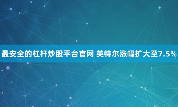 最安全的杠杆炒股平台官网 英特尔涨幅扩大至7.5%