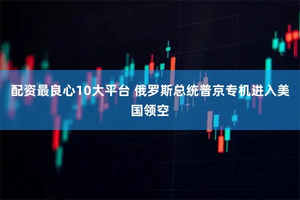 配资最良心10大平台 俄罗斯总统普京专机进入美国领空