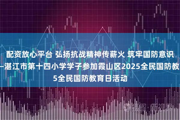 配资放心平台 弘扬抗战精神传薪火 筑牢国防意识育新人——湛江市第十四小学学子参加霞山区2025全民国防教育日活动