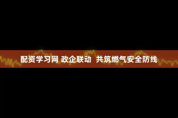 配资学习网 政企联动  共筑燃气安全防线