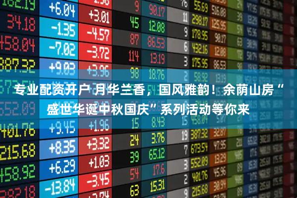 专业配资开户 月华兰香，国风雅韵！余荫山房“盛世华诞中秋国庆”系列活动等你来