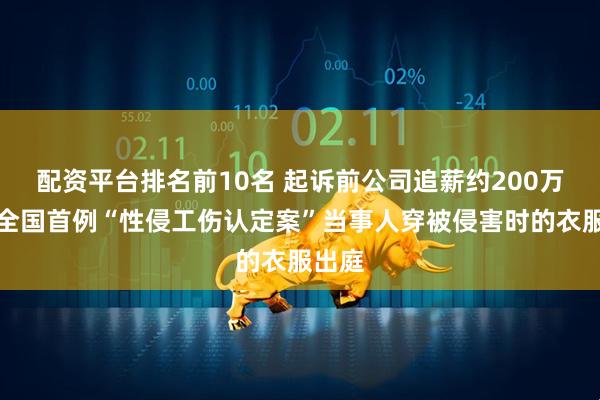 配资平台排名前10名 起诉前公司追薪约200万元！全国首例“性侵工伤认定案”当事人穿被侵害时的衣服出庭