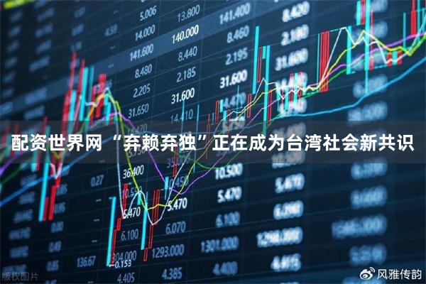 配资世界网 “弃赖弃独”正在成为台湾社会新共识