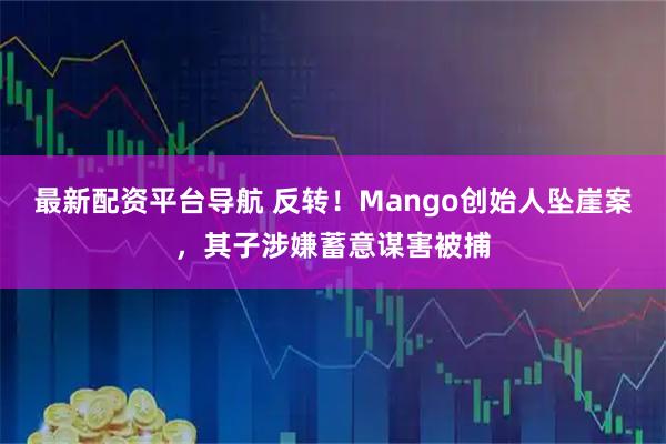 最新配资平台导航 反转！Mango创始人坠崖案，其子涉嫌蓄意谋害被捕