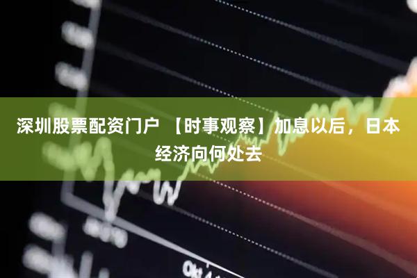 深圳股票配资门户 【时事观察】加息以后，日本经济向何处去