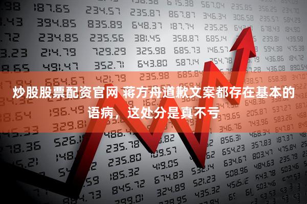 炒股股票配资官网 蒋方舟道歉文案都存在基本的语病，这处分是真不亏