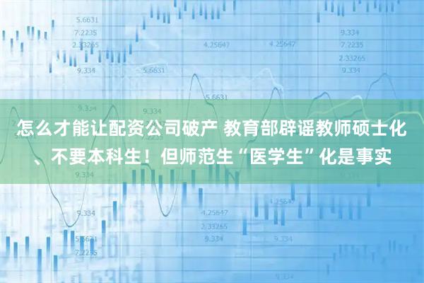 怎么才能让配资公司破产 教育部辟谣教师硕士化、不要本科生！但师范生“医学生”化是事实