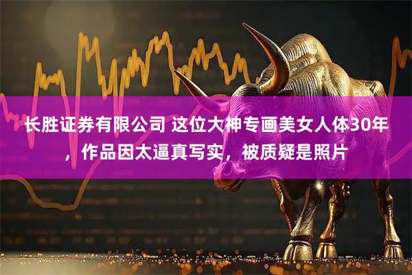 长胜证券有限公司 这位大神专画美女人体30年，作品因太逼真写实，被质疑是照片