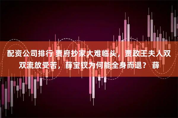配资公司排行 贾府抄家大难临头，贾政王夫人双双流放受苦，薛宝钗为何能全身而退？ 薛