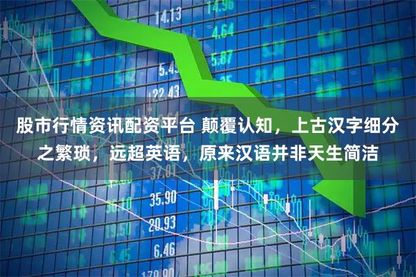 股市行情资讯配资平台 颠覆认知，上古汉字细分之繁琐，远超英语，原来汉语并非天生简洁