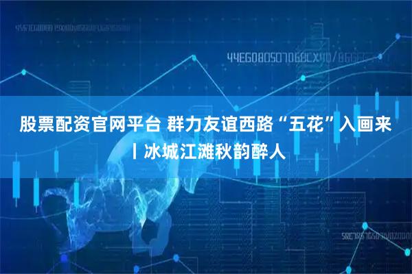 股票配资官网平台 群力友谊西路“五花”入画来丨冰城江滩秋韵醉人