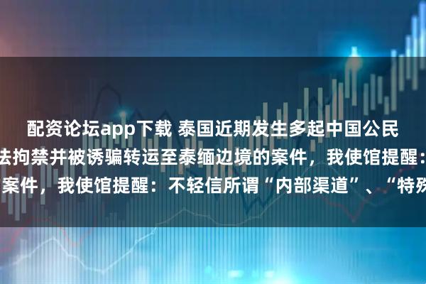 配资论坛app下载 泰国近期发生多起中国公民入境后失踪失联、遭非法拘禁并被诱骗转运至泰缅边境的案件，我使馆提醒：不轻信所谓“内部渠道”、“特殊机会”