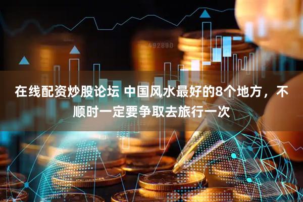 在线配资炒股论坛 中国风水最好的8个地方,不顺时一定要争取去旅行一次